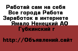 Работай сам на себя - Все города Работа » Заработок в интернете   . Ямало-Ненецкий АО,Губкинский г.